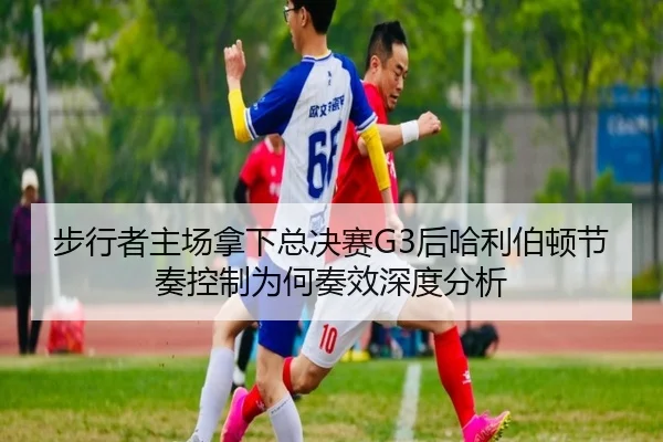 步行者主场拿下总决赛G3后哈利伯顿节奏控制为何奏效深度分析