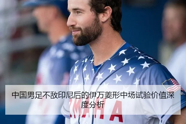 中国男足不敌印尼后的伊万菱形中场试验价值深度分析